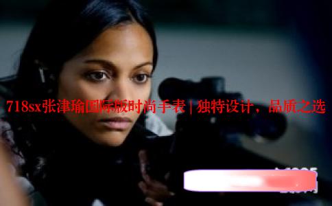 718sx张津瑜国际版时尚手表 | 独特设计，品质之选